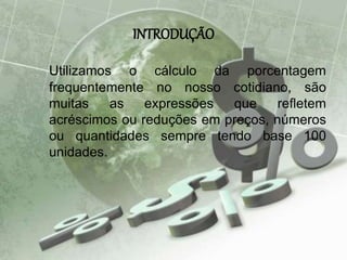 INTRODUÇÃO
Utilizamos o cálculo da porcentagem
frequentemente no nosso cotidiano, são
muitas as expressões que refletem
acréscimos ou reduções em preços, números
ou quantidades sempre tendo base 100
unidades.
 