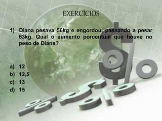 EXERCÍCIOS
1) Diana pesava 56kg e engordou, passando a pesar
63kg. Qual o aumento porcentual que houve no
peso de Diana?
a) 12
b) 12,5
c) 13
d) 15
 