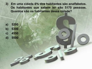 3) Em uma cidade 6% dos habitantes são analfabetos.
Os habitantes que sabem ler são 5170 pessoas.
Quantos são os habitantes dessa cidade?
a) 5200
b) 5300
c) 4550
d) 5500
 