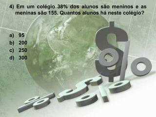 4) Em um colégio 38% dos alunos são meninos e as
meninas são 155. Quantos alunos há neste colégio?
a) 95
b) 200
c) 250
d) 300
 