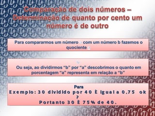   Para Exemplo: 30 dividido por 40 é igual a 0,75  ok ? Portanto 30 é 75% de 40. 
