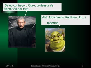 26/04/14 Porcentagem - Professor Alexandre Faé 13
Ããã, Movimento Retilíneo Uni...?
fooorme
Se eu conheço o Ogro, professor de
física? Só por fora.
 