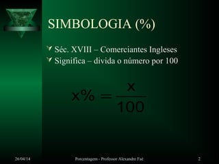 26/04/14 Porcentagem - Professor Alexandre Faé 2
SIMBOLOGIA (%)
 Séc. XVIII – Comerciantes Ingleses
 Significa – divida o número por 100
100
x
%x =
 