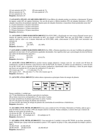 (A) um aumento de 0,5% (D) uma queda de 1%
(B) um aumento de 1% (E) uma queda de 1,5%
(C) um aumento de 1,5%
Resposta: alternativa D
25.(ANALISTA FINANC.-GUARULHOS-2003-FCC) Uma fábrica de calçados produz no máximo e diariamente 50 pares
de sapatos, sendo 60% de sapatos femininos. Em um dia de greve a fábrica produziu 30% de calçados femininos e 20% de
calçados masculinos da produção esperada. Quantos pares de calçados femininos e masculinos foram produzidos nesse dia?
A. 15 pares femininos e 10 pares masculinos.
B. 30 pares femininos e 20 pares masculinos.
C. 15 pares femininos e 15 pares masculinos.
D. 20 pares femininos e 30 pares masculinos.
Resposta: alternativa
26. (AUX.SERV.CAMPO-MARANHÃO-2005-FCC) Em 02/01/2005, a fiscalização em certa reserva florestal acusou que o
número de espécies nativas havia diminuído de 60%, em relação a 02/01/2004. Para que, em 02/01/2006, o número de
espécies nativas volte a ser o mesmo observado em 02/01/2004, então, relativamente a 02/01/2005, será necessário um
aumento de
(A) 60% C) 150%
(B) 80% (D) 160% (E) 180%
Resposta: alternativa C
27 (AUX.SERV.CAMPO-MARANHÃO-2005-FCC) Em 2004, a floresta amazônica teve, de seus 4 milhões de quilômetros
quadrados de área total, 24 mil quilômetros quadrados desmatados. Isso significa dizer que a porcentagem da área da floresta
que sofreu tal desmatamento equivale a
(A) 12% (C) 1,2%
(B) 6% (D) 0,6% (E) 0,12%
Resposta: alternativa D
28. (AUX.TÉC.-CEAL-2005-FCC)Um auxiliar técnico sempre abastecia o tanque vazio de seu veiculo com 40 litros de
combustível e recebia do frentista a nota fiscal no valor de R$ 92,00. No entanto, na última vez que abasteceu, o valor da nota
foi de R$ 110,40 para os mesmos 40 litros do mesmo combustível. Questionado sobre a diferença, o dono do posto alegou
que houve um aumento de x% no preço do combustível. O valor de x
(A) é maior que 19,5. ( C) está entre 15 e 18.
(B) é igual a 18,5. (D) está entre 17 e 19,6 (E) é menor que 16.
Resposta: alternativa A
29. (AUX.TÉC.-CEAL-2005-FCC)A tabela abaixo representa as principais fontes de energia do planeta:
Nessas condições, é verdade que
(A) 7/9 das hidrelétricas do planeta equivalem às nucleares.
(B) as fontes renováveis correspondem a 2% das outras 3 juntas,
(C) 8 das termelétricas do planeta equiívalem às outras 3 juntas.
(D) 25% das fontes de energia do planeta são nucleares.
(E) mais de 80% das fontes de energia do planeta são constituídas de termelétricas e hidrelétricas.
Resposta: alternativa E
30. (GUARDA CIVIL METR.-SP-2004-FCC) Uma caixa contém de 36 à 42 botões. Retirando-se 4 botões, sabe-se que o
total de botões da caixa se reduz a 90% da situação anterior à retirada. Nessas condições, é correto dizer que o número de
botões na caixa antes da retirada era
(A) divisor de 200. (C) divisor de 222.
(B) divisor de 205. (D) múltiplo de 3. (E) múltiplo de 19.
Resposta: alternativa A
31. (GUARDA CIVIL METR.-SP-2004-FCC) Uma mercado-ria é vendida à vista por R$ 799,00, ou em duas prestações
iguais. Sabendo que o preço total da mercadoria a prazo é 10% superior ao preço à vista, cada prestação da compra a prazo é
igual a
(A) R$ 479,40 (C) R$ 439,45
(B) R$ 459,99 (D) R$ 419,99 (E) R$ 403,45
Resposta: alternativa C
 