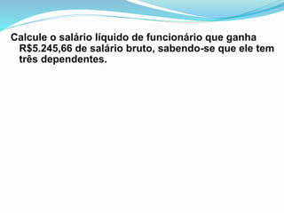 Calcule o salário líquido de funcionário que ganha
R$5.245,66 de salário bruto, sabendo-se que ele tem
três dependentes.
 
