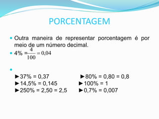 PORCENTAGEM
 Outra maneira de representar porcentagem é por
meio de um número decimal.
 4% =

►37% = 0,37 ►80% = 0,80 = 0,8
►14,5% = 0,145 ►100% = 1
►250% = 2,50 = 2,5 ►0,7% = 0,007
04,0
100
4

 