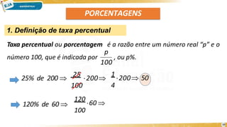 PORCENTAGENS
1. Definição de taxa percentual
Taxa percentual ou porcentagem é a razão entre um número real “p” e o
número 100, que é indicada por , ou p%.
100
p
25% de 200 
25
200
100
1
200 50
4
120% de 60 
120
60 
100
10
 