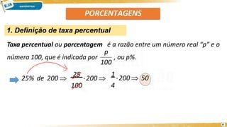 PORCENTAGENS
1. Definição de taxa percentual
Taxa percentual ou porcentagem é a razão entre um número real “p” e o
número 100, que é indicada por , ou p%.
100
p
25% de 200 
25
200 
100
1
200  50
4
8
 