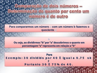   Para Exemplo: 30 dividido por 40 é igual a 0,75  ok ? Portanto 30 é 75% de 40. 