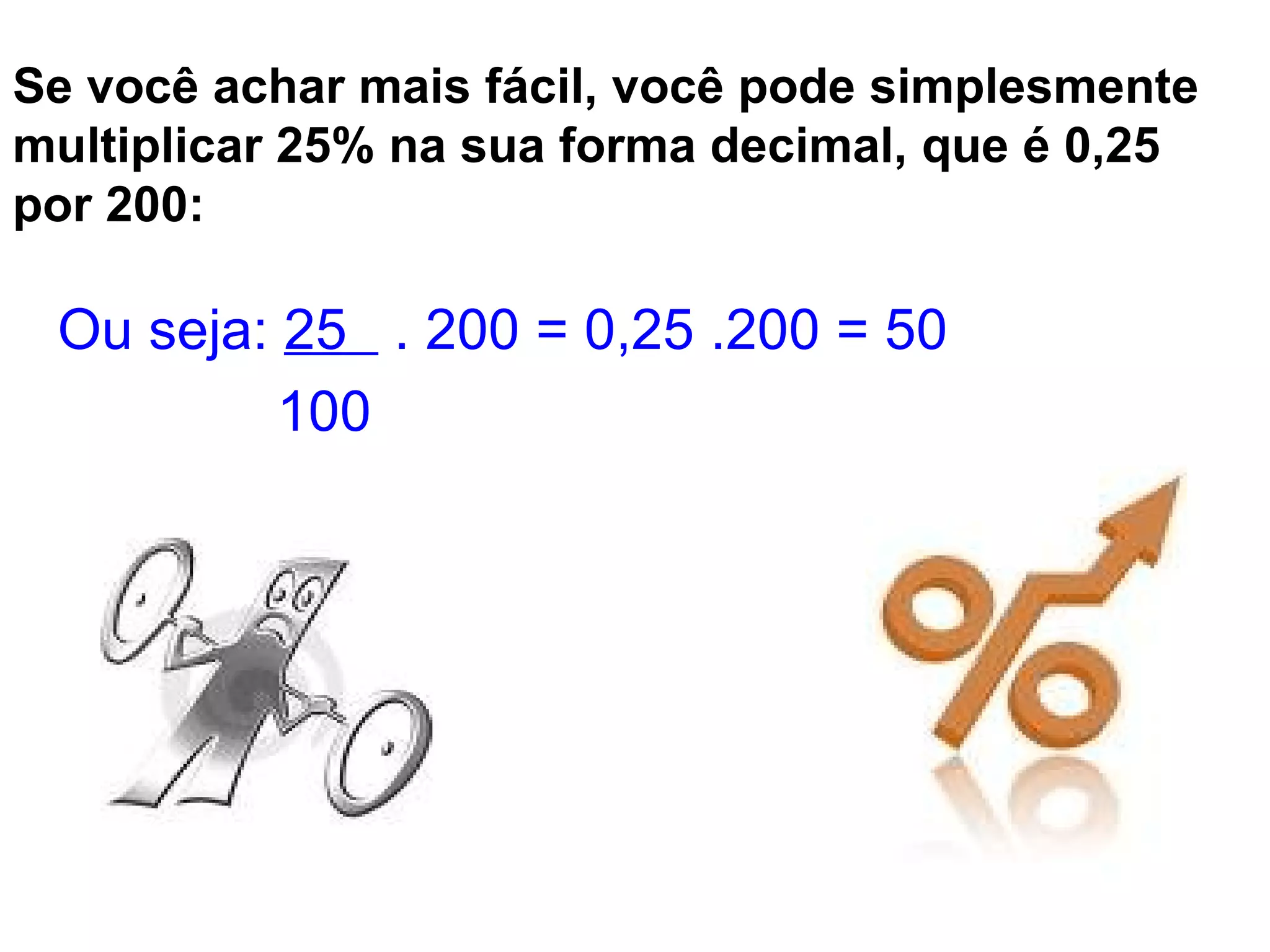Se você achar mais fácil, você pode simplesmente multiplicar 25% na sua forma decimal, que é 0,25 por 200:   Ou seja:  25  . 200 = 0,25 .200 = 50 100 