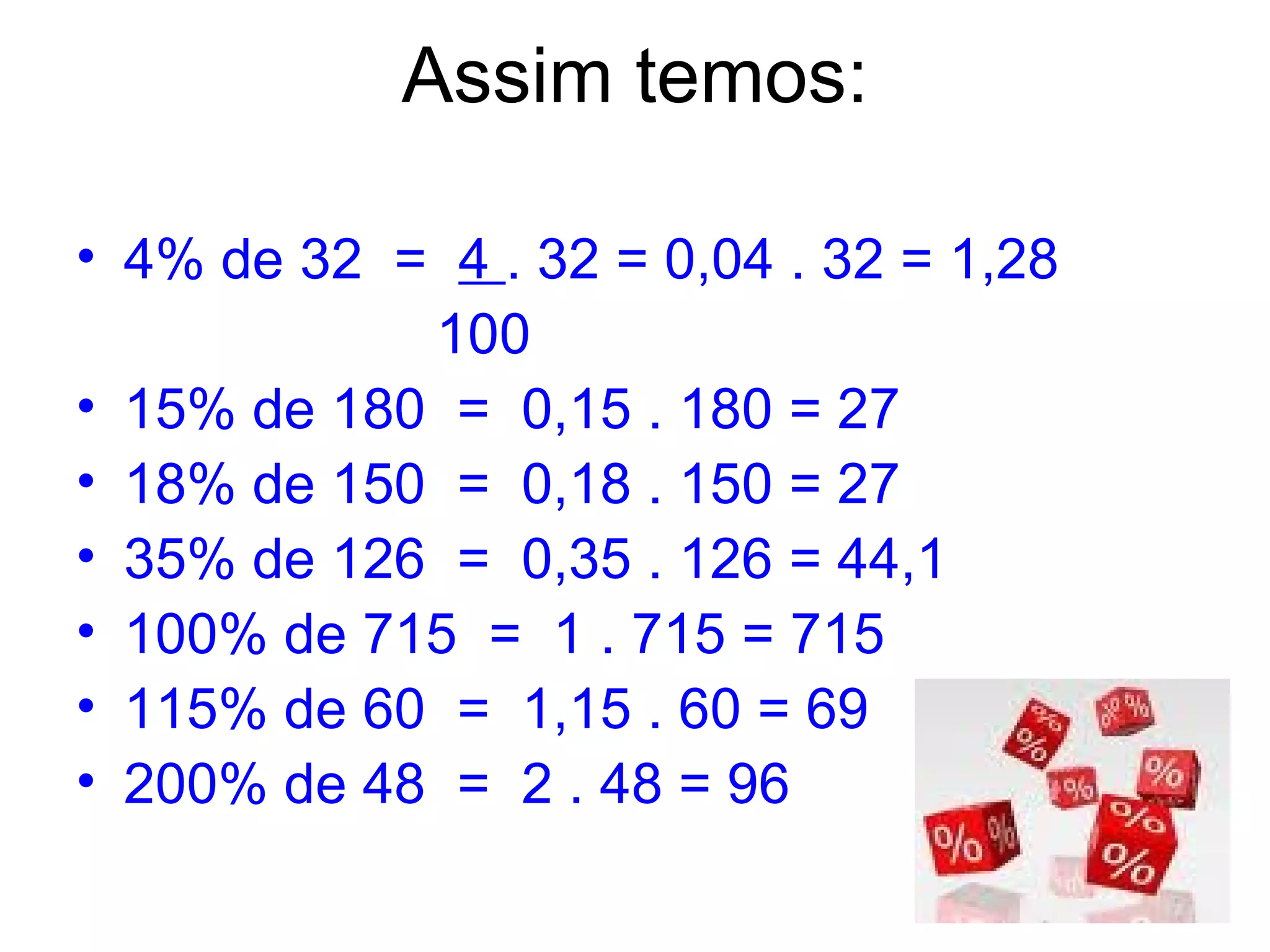 Assim temos: 4% de 32  =   4  . 32 = 0,04 . 32 = 1,28 100 15% de 180  =  0,15 . 180 = 27  18% de 150  =  0,18 . 150 = 27  35% de 126  =  0,35 . 126 = 44,1  100% de 715  =  1 . 715 = 715  115% de 60  =  1,15 . 60 = 69  200% de 48  =  2 . 48 = 96  