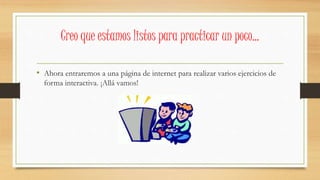 • Ahora entraremos a una página de internet para realizar varios ejercicios de
forma interactiva. ¡Allá vamos!
Creo que estamos listos para practicar un poco…
 