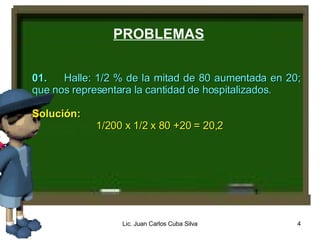 01. Halle: 1/2 % de la mitad de 80 aumentada en 20; que nos representara la cantidad de hospitalizados. Solución: 1/200 x 1/2 x 80 +20 = 20,2 PROBLEMAS