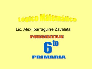 Lic. Alex Iparraguirre Zavaleta 6 to PRIMARIA Lógico Matemático PORCENTAJE 