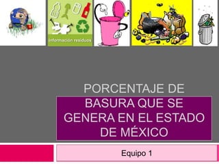 PORCENTAJE DE
BASURA QUE SE
GENERA EN EL ESTADO
DE MÉXICO
Equipo 1
 