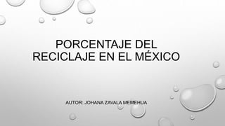 PORCENTAJE DEL
RECICLAJE EN EL MÉXICO
AUTOR: JOHANA ZAVALA MEMEHUA
 