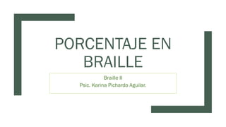 PORCENTAJE EN
BRAILLE
Braille II
Psic. Karina Pichardo Aguilar.
 