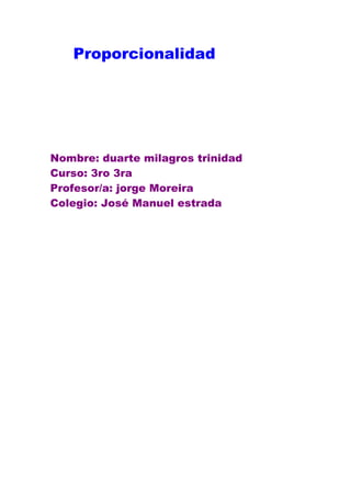 Proporcionalidad




Nombre: duarte milagros trinidad
Curso: 3ro 3ra
Profesor/a: jorge Moreira
Colegio: José Manuel estrada
 