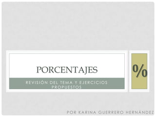 PORCENTAJES
REVISIÓN DEL TEMA Y EJERCICIOS
                                    %
          PROPUESTOS




               POR KARINA GUERRERO HERNÁNDEZ
 