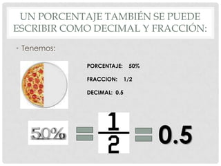 UN PORCENTAJE TAMBIÉN SE PUEDE
ESCRIBIR COMO DECIMAL Y FRACCIÓN:
• Tenemos:

             PORCENTAJE:     50%

             FRACCION:      1/2

             DECIMAL: 0.5




                                   0.5
 