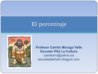 Profesor Camilo Moraga Valle
Escuela Villa La Cultura
camilomv@yahoo.es
escueladekham.blogpot.com
El porcentaje
 