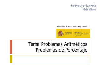 Tema Problemas Aritméticos
Problemas de Porcentaje
Profesor Juan Sanmartín
Matemáticas.
Recursos subvencionados por el…
 