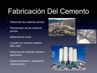Fabricación Del Cemento
• Obtención de materias primas
• Preparación de las materias
primas
• Molienda de crudo
• Cocción en el horno rotativo
600-1500
• Molienda de cemento (clinker +
adiciones)
• Almacenamiento y expedición
(silos-granel)
 