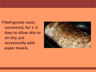 Refrigerate roast,
uncovered, for 1–2
days to allow skin to
air-dry; pat
occasionally with
paper towels.
 