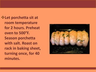 Let porchetta sit at
room temperature
for 2 hours. Preheat
oven to 500°F.
Season porchetta
with salt. Roast on
rack in baking sheet,
turning once, for 40
minutes.
 