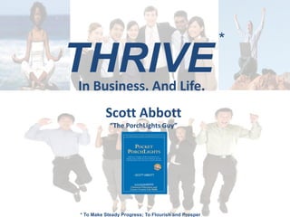 *
THRIVE
In Business. And Life.
          Scott Abbott
            “The PorchLights Guy”




* To Make Steady Progress; To Flourish and Prosper
 
