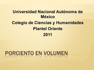 Universidad Nacional Autónoma de México Colegio de Ciencias y Humanidades Plantel Oriente 2011 Porciento en Volumen 
