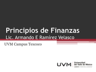Principios de Finanzas
Lic. Armando E Ramírez Velasco
UVM Campus Texcoco
 
