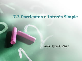 7.3 Porcientos e Interés Simple
Profa. Kyria A. Pérez
 