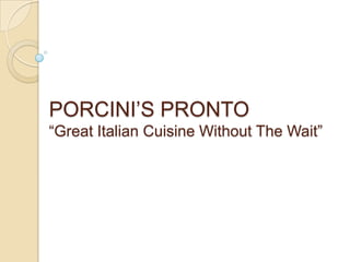 PORCINI’S PRONTO
“Great Italian Cuisine Without The Wait”
 