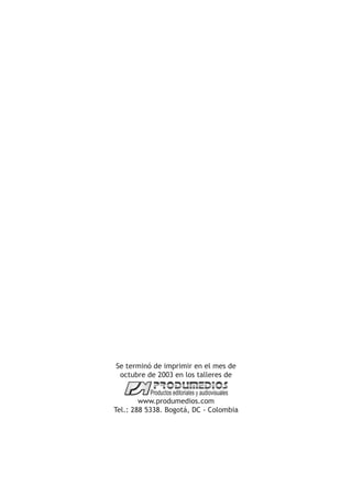 Se terminó de imprimir en el mes de 
octubre de 2003 en los talleres de 
www.produmedios.com 
Tel.: 288 5338. Bogotá, DC - Colombia 
