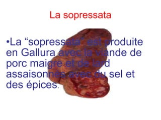 La sopressata La “sopressata” est produite en Gallura avec la viande de porc maigre et de lard assaisonnés avec du sel et des épices .  