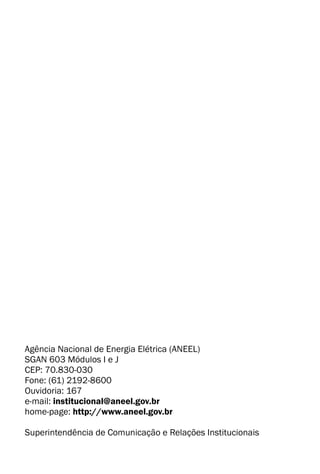 Agência Nacional de Energia Elétrica (ANEEL)
SGAN 603 Módulos I e J
CEP: 70.830-030
Fone: (61) 2192-8600
Ouvidoria: 167
e-mail: institucional@aneel.gov.br
home-page: http://www.aneel.gov.br
Superintendência de Comunicação e Relações Institucionais
 