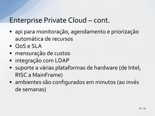 api para monitoração, agendamento e priorização automática de recursosQoS e SLAmensuração de custosintegração com LDAPsuporte a várias plataformas de hardware (de Intel, RISC a MainFrame)ambientes são configurados em minutos (ao invés de semanas)Enterprise Private Cloud – cont.24 - 33