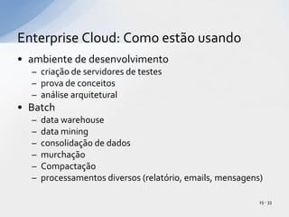 ambiente de desenvolvimentocriação de servidores de testesprova de conceitosanálise arquiteturalBatchdata warehousedata miningconsolidação de dadosmurchaçãoCompactaçãoprocessamentos diversos (relatório, emails, mensagens)Enterprise Cloud: Como estão usando25 - 33