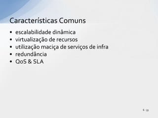 escalabilidade dinâmicavirtualização de recursosutilização maciça de serviços de infraredundânciaQoS & SLA Características Comuns6 - 33