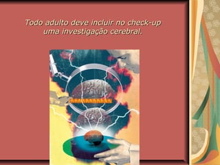 Todo adulto deve incluir no check-upTodo adulto deve incluir no check-up
uma investigação cerebral.uma investigação cerebral.
 