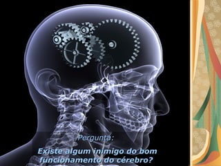 Pergunta:Pergunta:
Existe algum inimigo do bomExiste algum inimigo do bom
funcionamento do cérebro?funcionamento do cérebro?
 