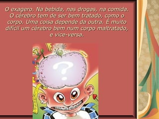 O exagero. Na bebida, nas drogas, na comida.O exagero. Na bebida, nas drogas, na comida.
O cérebro tem de ser bem tratado, como oO cérebro tem de ser bem tratado, como o
corpo. Uma coisa depende da outra. É muitocorpo. Uma coisa depende da outra. É muito
difícil um cérebro bem num corpo maltratado,difícil um cérebro bem num corpo maltratado,
e vice-versa.e vice-versa.
 