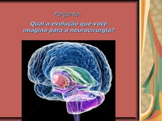 Pergunta:Pergunta:
Qual a evolução que vocêQual a evolução que você
imagina para a neurocirurgia?imagina para a neurocirurgia?
 