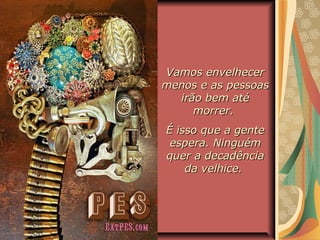 Vamos envelhecerVamos envelhecer
menos e as pessoasmenos e as pessoas
irão bem atéirão bem até
morrer.morrer.
É isso que a genteÉ isso que a gente
espera. Ninguémespera. Ninguém
quer a decadênciaquer a decadência
da velhice.da velhice.
 