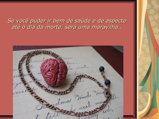 Se você puder ir bem de saúde e de aspectoSe você puder ir bem de saúde e de aspecto
até o dia da morte, será uma maravilha..até o dia da morte, será uma maravilha..
 