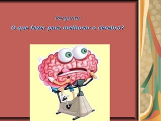 Pergunta:Pergunta:
O que fazer para melhorar o cérebro?O que fazer para melhorar o cérebro?
 