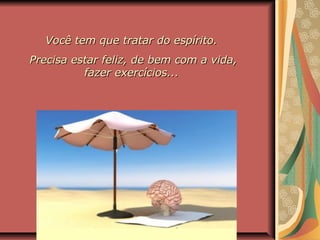 Você tem que tratar do espírito.Você tem que tratar do espírito.
Precisa estar feliz, de bem com a vida,Precisa estar feliz, de bem com a vida,
fazer exercícios...fazer exercícios...
 