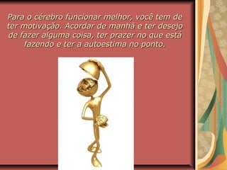 Para o cérebro funcionar melhor, você tem dePara o cérebro funcionar melhor, você tem de
ter motivação. Acordar de manhã e ter desejoter motivação. Acordar de manhã e ter desejo
de fazer alguma coisa, ter prazer no que estáde fazer alguma coisa, ter prazer no que está
fazendo e ter a autoestima no ponto.fazendo e ter a autoestima no ponto.
 