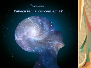 Pergunta:Pergunta:
Cabeça tem a ver com alma?Cabeça tem a ver com alma?
 